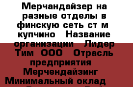 Мерчандайзер на разные отделы в финскую сеть ст.м. купчино › Название организации ­ Лидер Тим, ООО › Отрасль предприятия ­ Мерчендайзинг › Минимальный оклад ­ 23 000 - Все города Работа » Вакансии   . Мордовия респ.